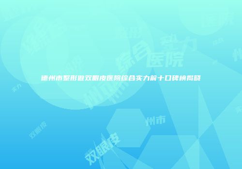 德州市整形做双眼皮医院综合实力前十口碑榜揭晓