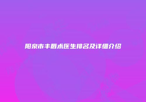 阳泉市丰唇术医生排名及详细介绍