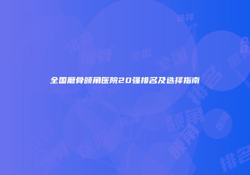 全国磨骨颌角医院20强排名及选择指南