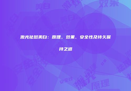 激光祛斑美白：原理、效果、安全性及持久保持之道