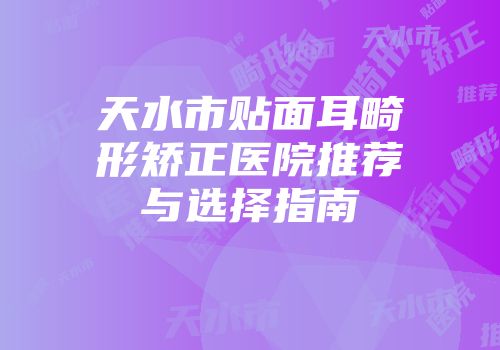 天水市贴面耳畸形矫正医院推荐与选择指南