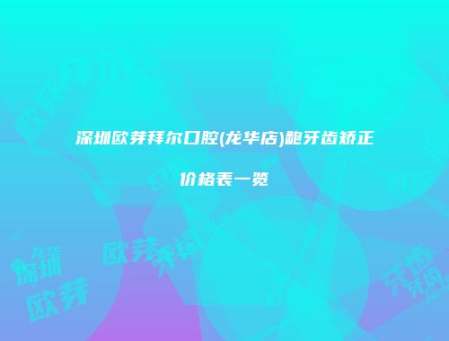 深圳欧芽拜尔口腔(龙华店)龅牙齿矫正价格表一览