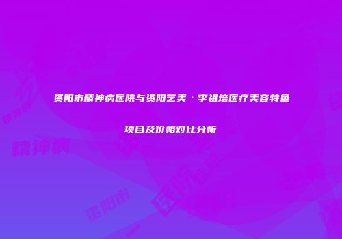 资阳市精神病医院与资阳艺美·李祖培医疗美容特色项目及价格对比分析