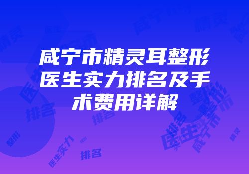 咸宁市精灵耳整形医生实力排名及手术费用详解
