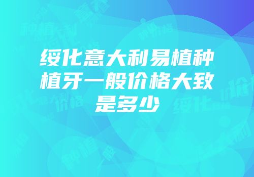 绥化意大利易植种植牙一般价格大致是多少