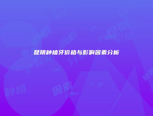 昆明种植牙价格与影响因素分析
