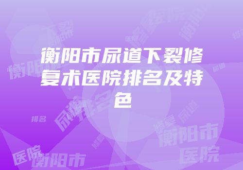 衡阳市尿道下裂修复术医院排名及特色