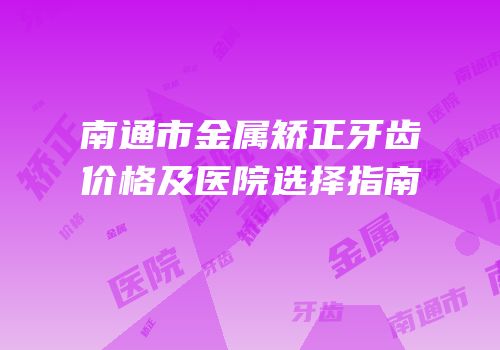 南通市金属矫正牙齿价格及医院选择指南