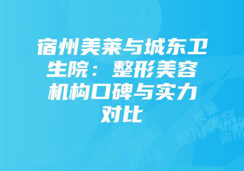 宿州美莱与城东卫生院：整形美容机构口碑与实力对比