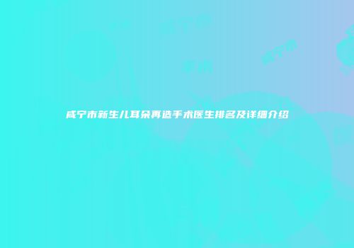 咸宁市新生儿耳朵再造手术医生排名及详细介绍