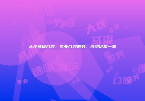 大连马泷口腔：专业口腔服务，透明价格一览