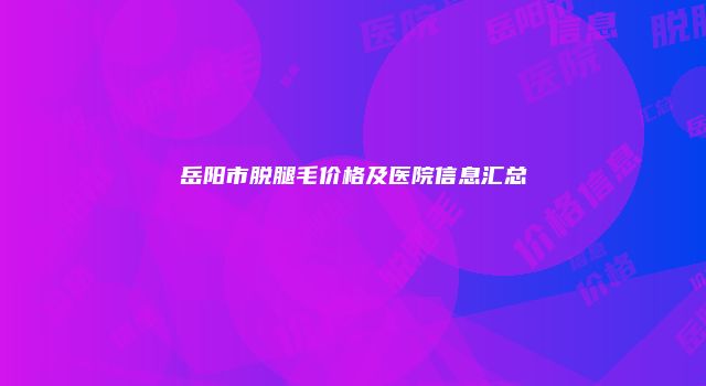 岳阳市脱腿毛价格及医院信息汇总