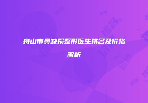 舟山市鼻缺损整形医生排名及价格解析