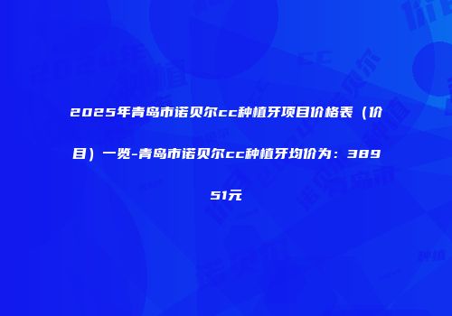 2025年青岛市诺贝尔cc种植牙项目价格表（价目）一览-青岛市诺贝尔cc种植牙均价为：38951元
