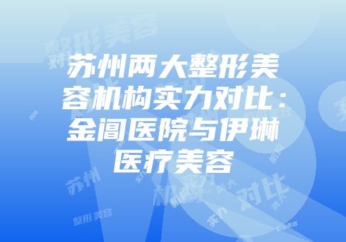 苏州两大整形美容机构实力对比：金阊医院与伊琳医疗美容