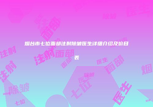 烟台市七位面部注射除皱医生详细介绍及价目表