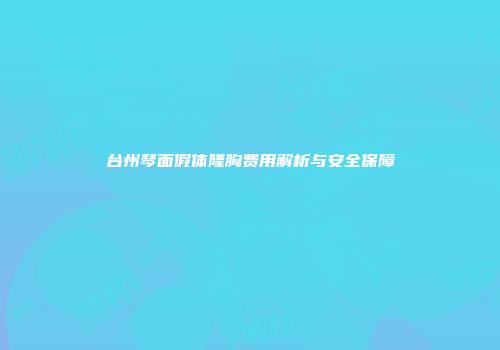 台州琴面假体隆胸费用解析与安全保障