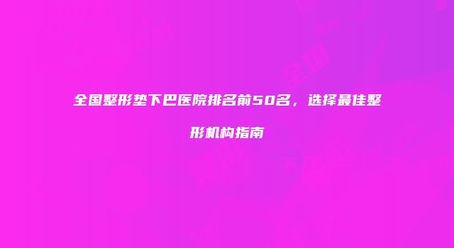 全国整形垫下巴医院排名前50名，选择最佳整形机构指南