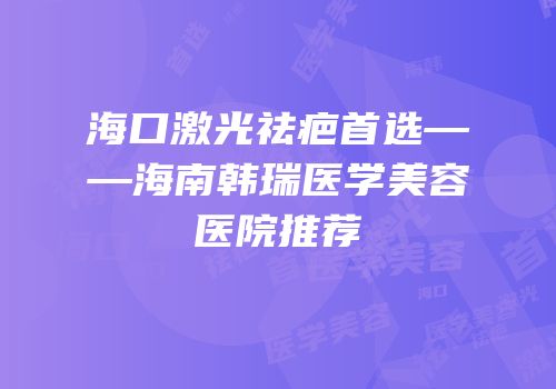 海口激光祛疤首选——海南韩瑞医学美容医院推荐