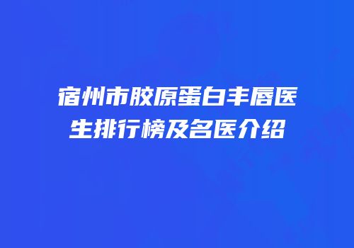 宿州市胶原蛋白丰唇医生排行榜及名医介绍
