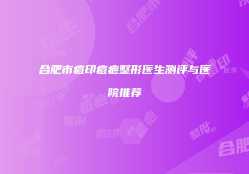 合肥市痘印痘疤整形医生测评与医院推荐
