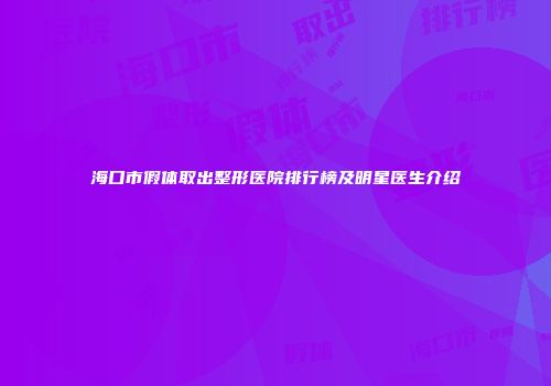 海口市假体取出整形医院排行榜及明星医生介绍