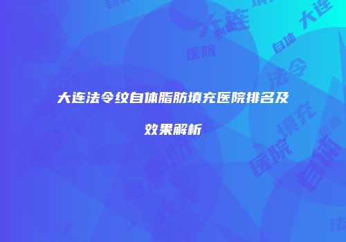 大连法令纹自体脂肪填充医院排名及效果解析
