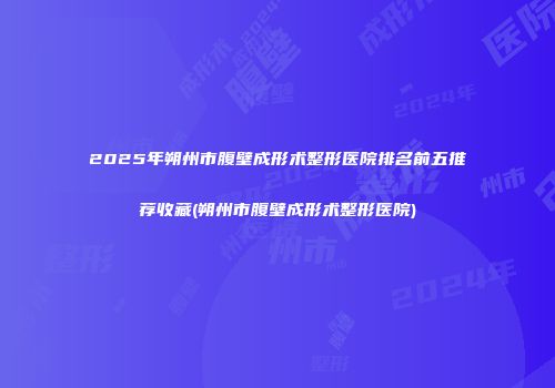 2025年朔州市腹壁成形术整形医院排名前五推荐收藏(朔州市腹壁成形术整形医院)