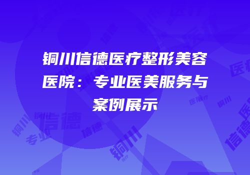 铜川信德医疗整形美容医院：专业医美服务与案例展示