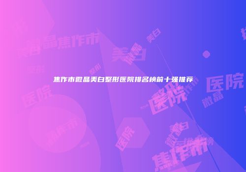 焦作市微晶美白整形医院排名榜前十强推荐