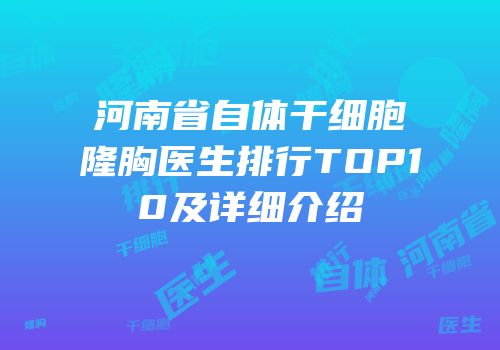河南省自体干细胞隆胸医生排行TOP10及详细介绍