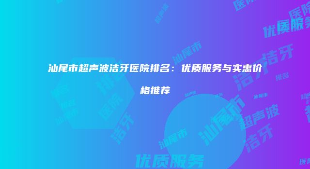 汕尾市超声波洁牙医院排名：优质服务与实惠价格推荐