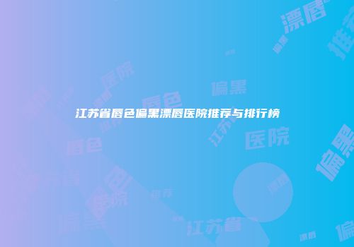 江苏省唇色偏黑漂唇医院推荐与排行榜