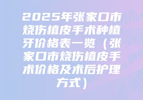 2025年张家口市烧伤植皮手术种植牙价格表一览（张家口市烧伤植皮手术价格及术后护理方式）