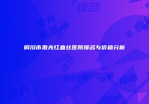 铜川市激光红血丝医院排名与价格分析