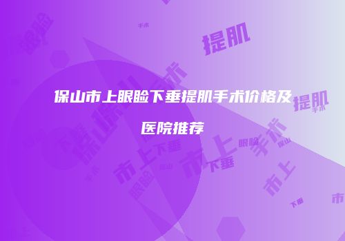 保山市上眼睑下垂提肌手术价格及医院推荐