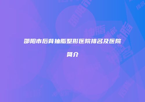 邵阳市后背抽脂整形医院排名及医院简介
