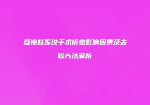 盘锦妊娠纹手术价格影响因素及去除方法解析