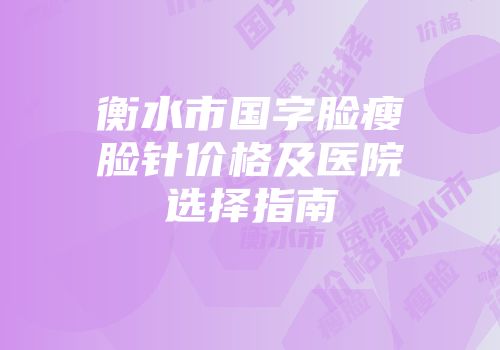 衡水市国字脸瘦脸针价格及医院选择指南