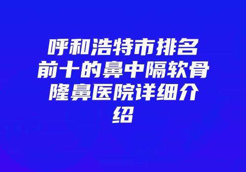 呼和浩特市排名前十的鼻中隔软骨隆鼻医院详细介绍