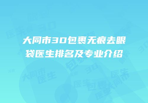 大同市3D包裹无痕去眼袋医生排名及专业介绍