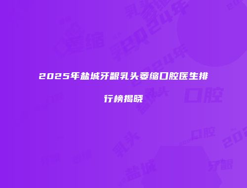 2025年盐城牙龈乳头萎缩口腔医生排行榜揭晓