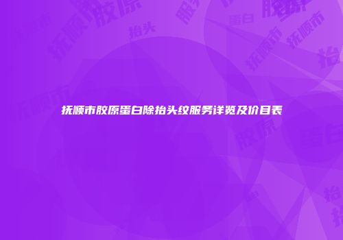 抚顺市胶原蛋白除抬头纹服务详览及价目表