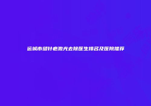 运城市缝针疤激光去除医生排名及医院推荐