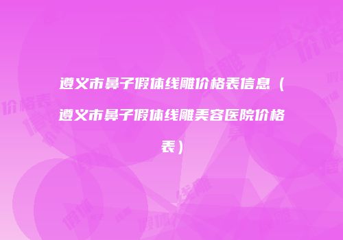 遵义市鼻子假体线雕价格表信息（遵义市鼻子假体线雕美容医院价格表）