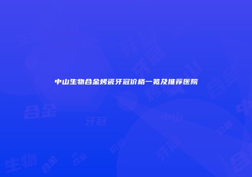 中山生物合金烤瓷牙冠价格一览及推荐医院
