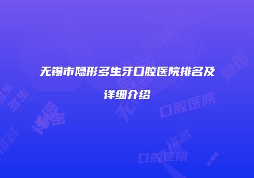 无锡市隐形多生牙口腔医院排名及详细介绍