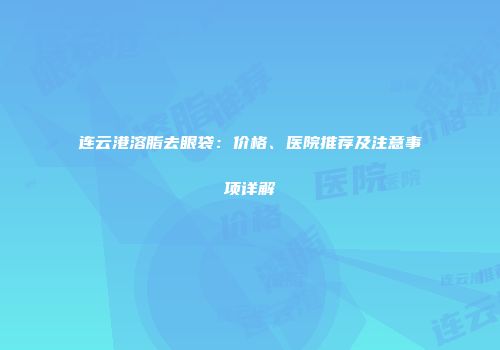 连云港溶脂去眼袋：价格、医院推荐及注意事项详解