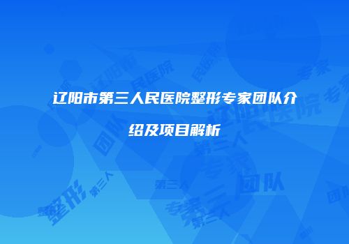 辽阳市第三人民医院整形专家团队介绍及项目解析