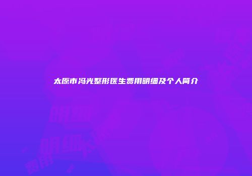 太原市冯光整形医生费用明细及个人简介